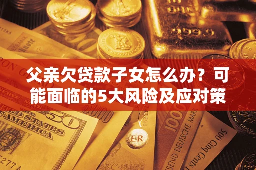 北京父亲欠贷款子女怎么办？可能面临的5大风险及应对策略