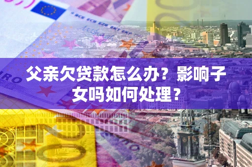 北京父亲欠贷款怎么办？影响子女吗如何处理？