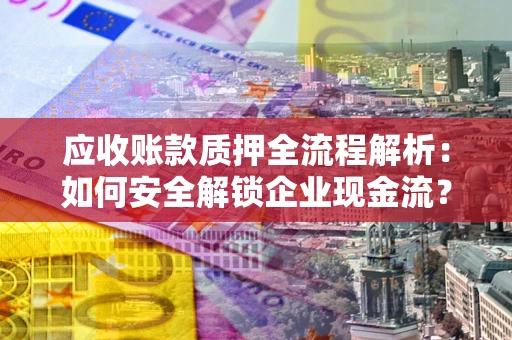 北京应收账款质押全流程解析：如何安全解锁企业现金流？