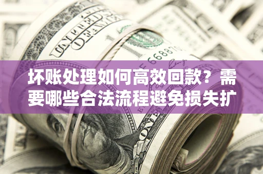 北京坏账处理如何高效回款？需要哪些合法流程避免损失扩大？