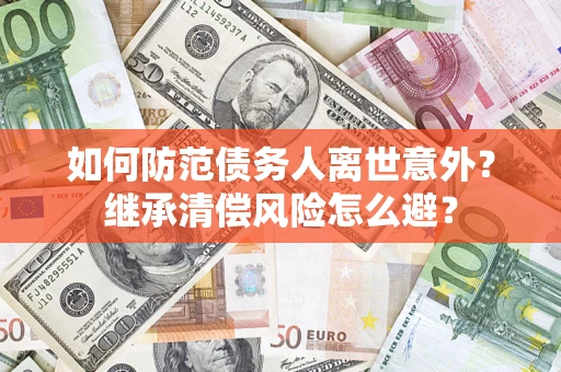 北京如何防范债务人离世意外？继承清偿风险怎么避？