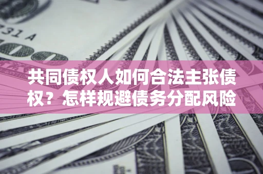 北京共同债权人如何合法主张债权？怎样规避债务分配风险？