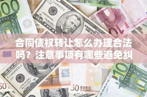北京合同债权转让怎么办理合法吗？注意事项有哪些避免纠纷？