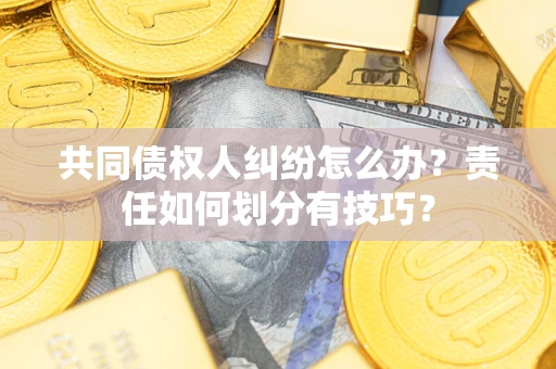 北京共同债权人纠纷怎么办？责任如何划分有技巧？