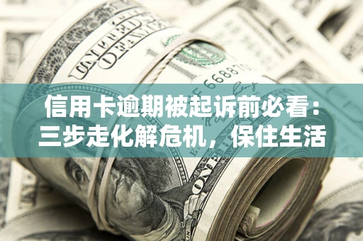 北京信用卡逾期被起诉前必看：三步走化解危机，保住生活尊严