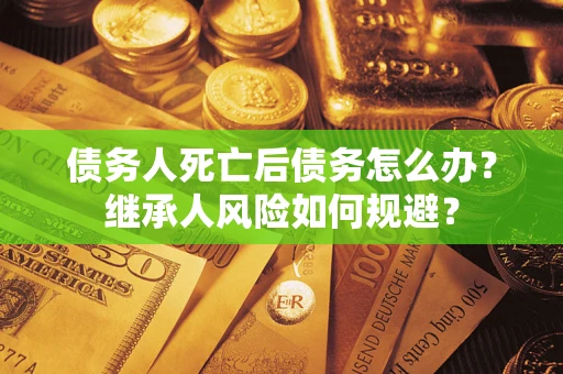 北京债务人死亡后债务怎么办？继承人风险如何规避？