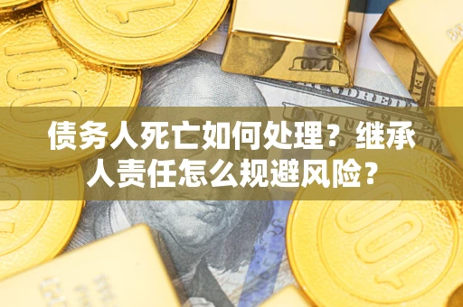 北京债务人死亡如何处理？继承人责任怎么规避风险？