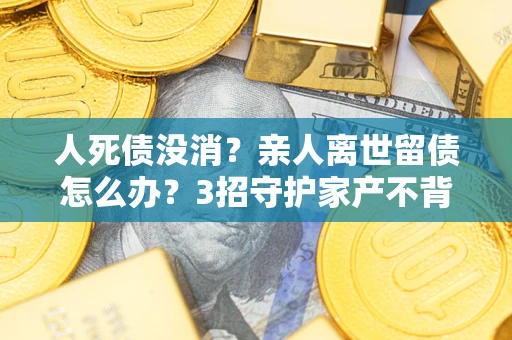 北京人死债没消？亲人离世留债怎么办？3招守护家产不背锅