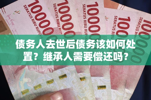 北京债务人去世后债务该如何处置？继承人需要偿还吗？
