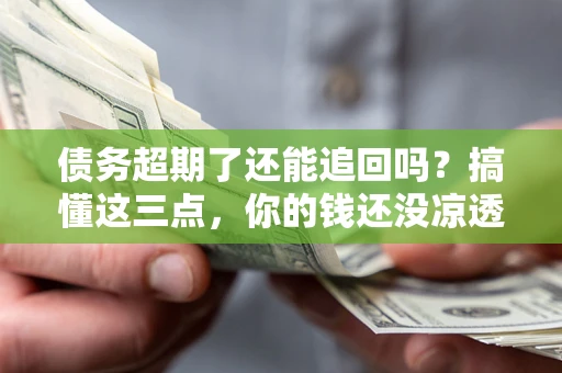 北京债务超期了还能追回吗？搞懂这三点，你的钱还没凉透