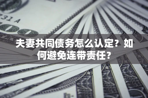 北京夫妻共同债务怎么认定？如何避免连带责任？