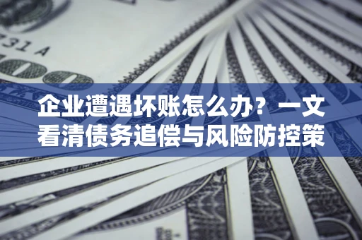 北京企业遭遇坏账怎么办？一文看清债务追偿与风险防控策略