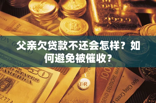 北京父亲欠贷款不还会怎样？如何避免被催收？