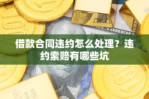 北京借款合同违约怎么处理？违约索赔有哪些坑