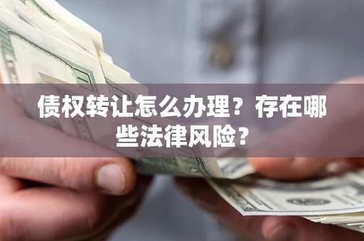 北京债权转让怎么办理？存在哪些法律风险？