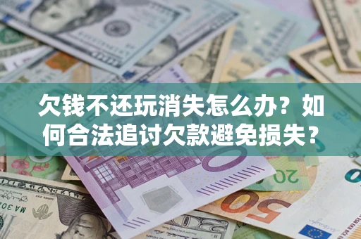 北京欠钱不还玩消失怎么办？如何合法追讨欠款避免损失？