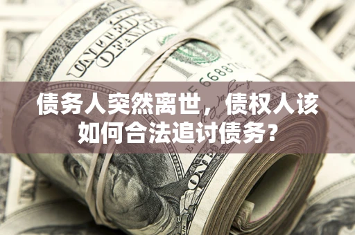 北京债务人突然离世，债权人该如何合法追讨债务？