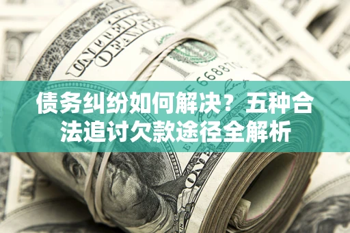 北京债务纠纷如何解决？五种合法追讨欠款途径全解析