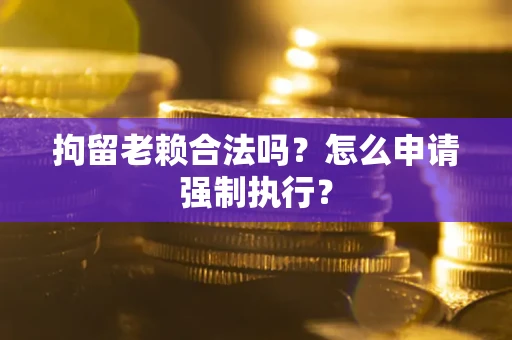 北京拘留老赖合法吗？怎么申请强制执行？