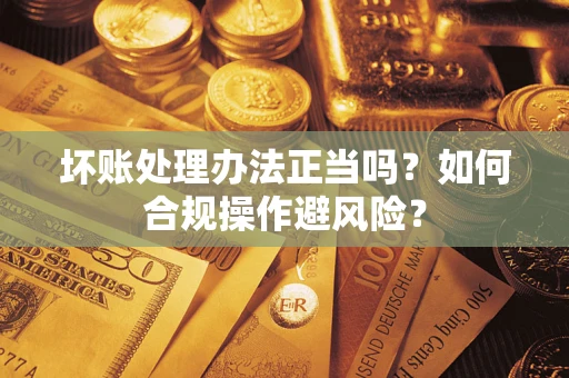 北京坏账处理办法正当吗？如何合规操作避风险？