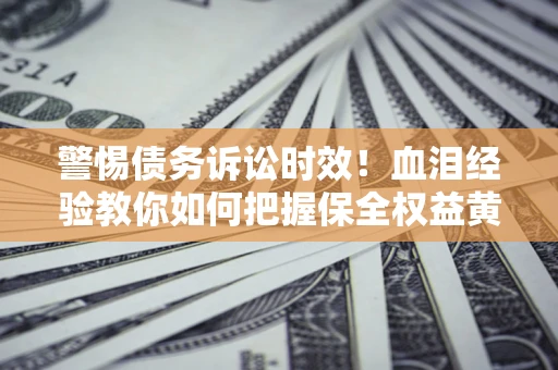 北京警惕债务诉讼时效！血泪经验教你如何把握保全权益黄金期