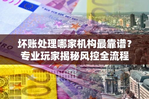 北京坏账处理哪家机构最靠谱？专业玩家揭秘风控全流程