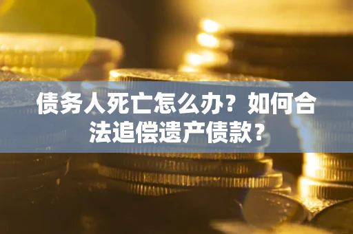 北京债务人死亡怎么办？如何合法追偿遗产债款？