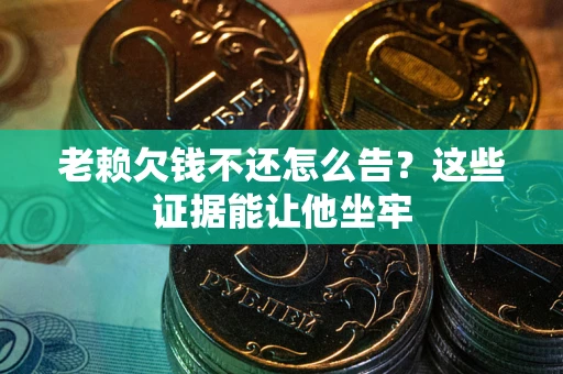 北京老赖欠钱不还怎么告？这些证据能让他坐牢