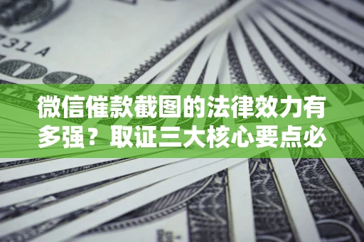 北京微信催款截图的法律效力有多强？取证三大核心要点必须知道！