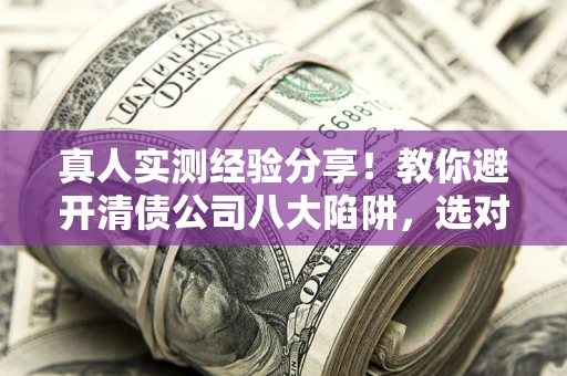 北京真人实测经验分享！教你避开清债公司八大陷阱，选对机构少走十年弯路