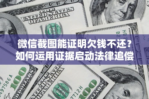 北京微信截图能证明欠钱不还？如何运用证据启动法律追偿程序？