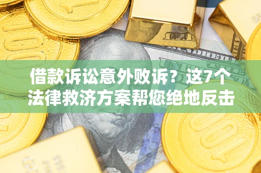 北京借款诉讼意外败诉？这7个法律救济方案帮您绝地反击！