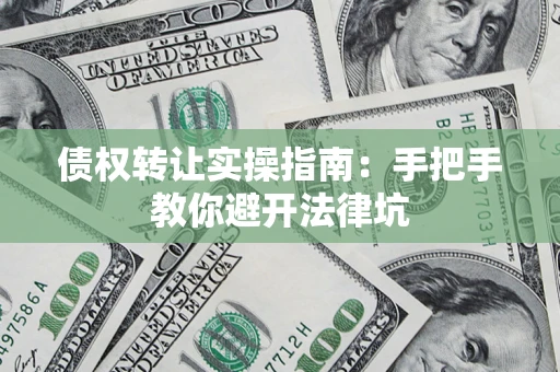 北京债权转让实操指南：手把手教你避开法律坑