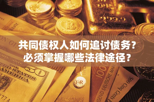 北京共同债权人如何追讨债务？必须掌握哪些法律途径？