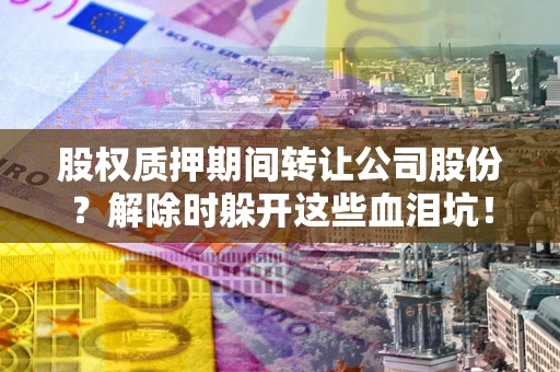 北京股权质押期间转让公司股份？解除时躲开这些血泪坑！