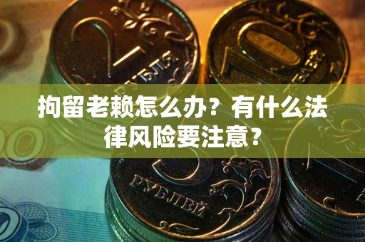 北京拘留老赖怎么办？有什么法律风险要注意？