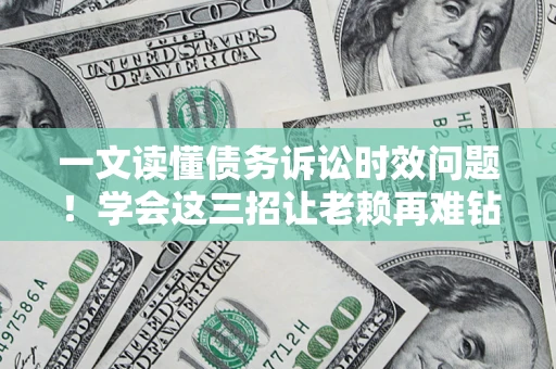 北京一文读懂债务诉讼时效问题！学会这三招让老赖再难钻空子