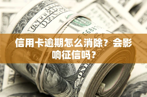 北京信用卡逾期怎么消除？会影响征信吗？