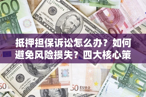 北京抵押担保诉讼怎么办？如何避免风险损失？四大核心策略全解读