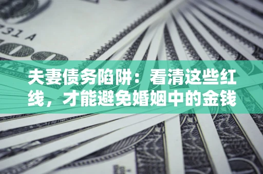 北京夫妻债务陷阱：看清这些红线，才能避免婚姻中的金钱危机
