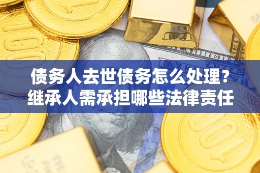 北京债务人去世债务怎么处理？继承人需承担哪些法律责任？