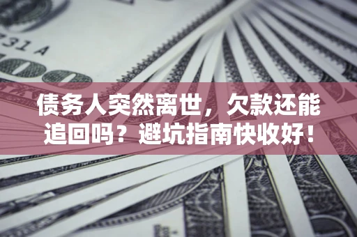 北京债务人突然离世，欠款还能追回吗？避坑指南快收好！