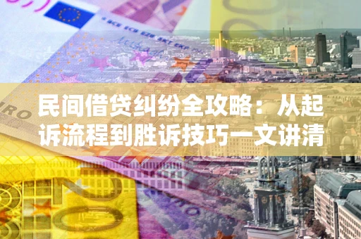 北京民间借贷纠纷全攻略：从起诉流程到胜诉技巧一文讲清