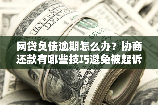北京网贷负债逾期怎么办？协商还款有哪些技巧避免被起诉？