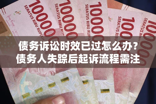 北京债务诉讼时效已过怎么办？债务人失踪后起诉流程需注意什么？