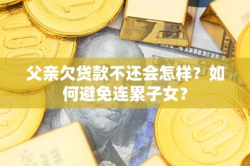北京父亲欠贷款不还会怎样？如何避免连累子女？