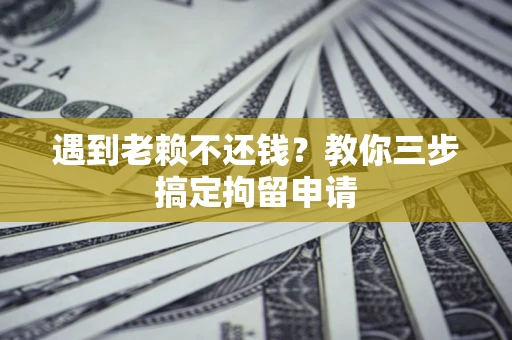 北京遇到老赖不还钱？教你三步搞定拘留申请