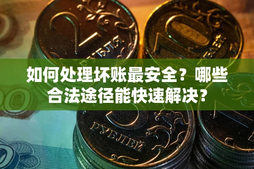 北京如何处理坏账最安全？哪些合法途径能快速解决？