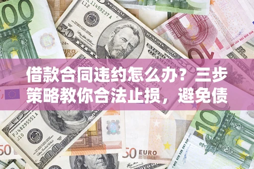 北京借款合同违约怎么办？三步策略教你合法止损，避免债务危机升级