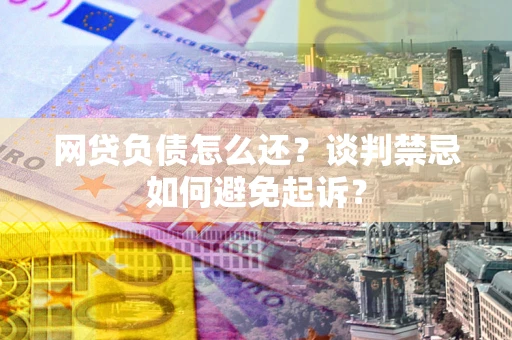 北京网贷负债怎么还？谈判禁忌如何避免起诉？